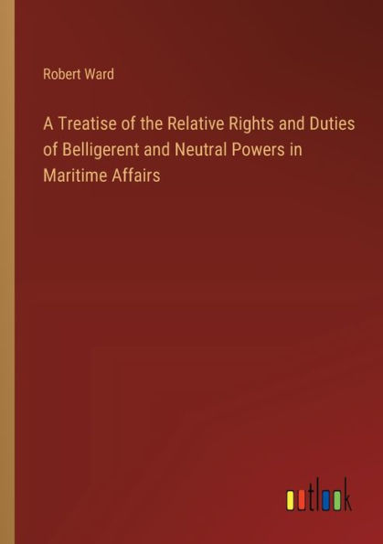 A Treatise of the Relative Rights and Duties Belligerent Neutral Powers Maritime Affairs