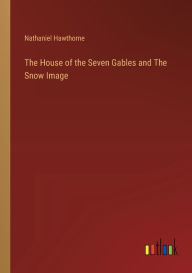 Title: The House of the Seven Gables and The Snow Image, Author: Nathaniel Hawthorne