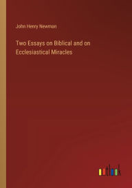 Title: Two Essays on Biblical and on Ecclesiastical Miracles, Author: John Henry Newman
