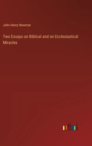 Title: Two Essays on Biblical and on Ecclesiastical Miracles, Author: John Henry Newman