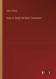 Title: How to Study the New Testament, Author: Henry Alford