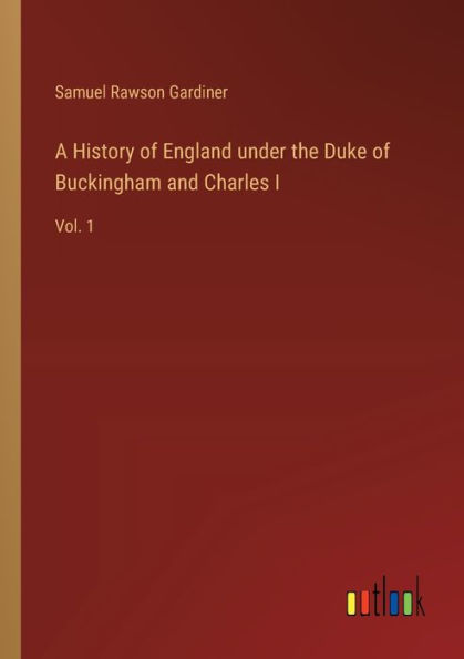 A History of England under the Duke Buckingham and Charles I: Vol. 1