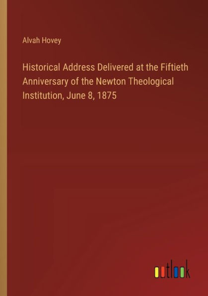 Historical Address Delivered at the Fiftieth Anniversary of Newton Theological Institution, June 8, 1875