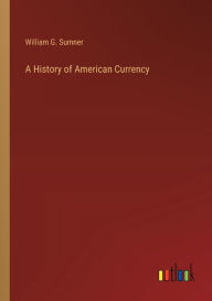 Title: A History of American Currency, Author: William G Sumner