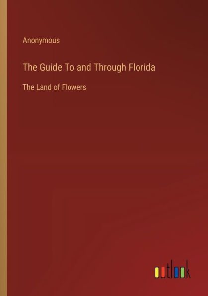 The Guide To and Through Florida: Land of Flowers