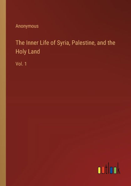 the Inner Life of Syria, Palestine, and Holy Land: Vol. 1