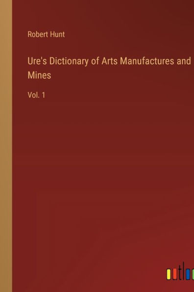 Ure's Dictionary of Arts Manufactures and Mines: Vol. 1