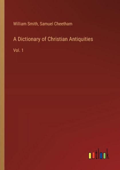 A Dictionary of Christian Antiquities: Vol. 1