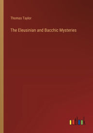 Title: The Eleusinian and Bacchic Mysteries, Author: Thomas Taylor