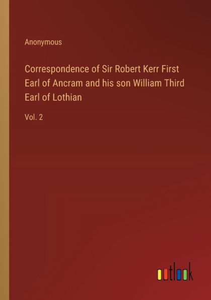 Correspondence of Sir Robert Kerr First Earl Ancram and his son William Third Lothian: Vol. 2