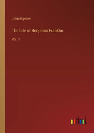 Title: The Life of Benjamin Franklin: Vol. 1, Author: John Bigelow