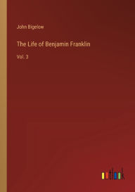 Title: The Life of Benjamin Franklin: Vol. 3, Author: John Bigelow