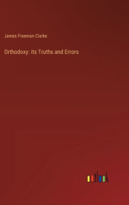 Title: Orthodoxy: its Truths and Errors, Author: James Freeman Clarke