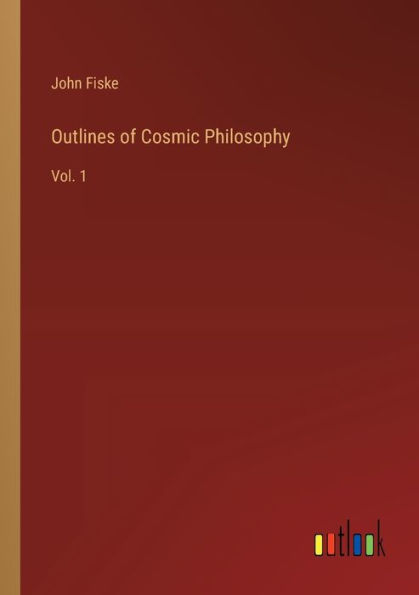 Outlines of Cosmic Philosophy: Vol. 1