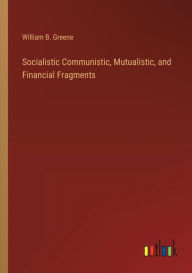 Title: Socialistic Communistic, Mutualistic, and Financial Fragments, Author: William B. Greene
