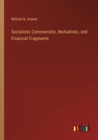 Title: Socialistic Communistic, Mutualistic, and Financial Fragments, Author: William B Greene