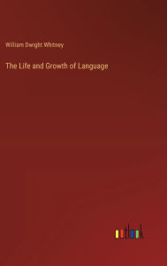 Title: The Life and Growth of Language, Author: William Dwight Whitney