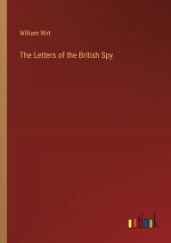 Title: The Letters of the British Spy, Author: William Wirt