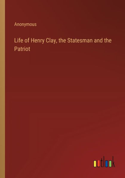 Life of Henry Clay, the Statesman and Patriot
