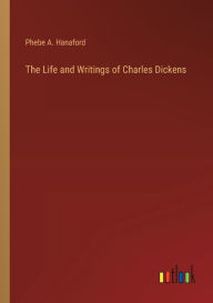 Title: The Life and Writings of Charles Dickens, Author: Phebe a Hanaford