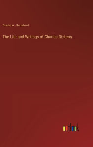 Title: The Life and Writings of Charles Dickens, Author: Phebe a Hanaford