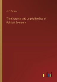 Title: The Character and Logical Method of Political Economy, Author: J E Cairnes