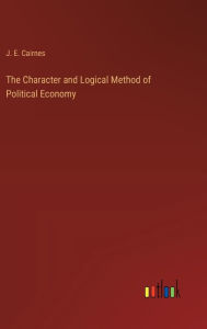 Title: The Character and Logical Method of Political Economy, Author: J E Cairnes