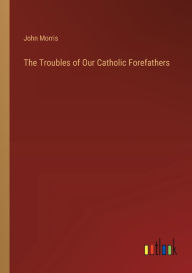 Title: The Troubles of Our Catholic Forefathers, Author: John Morris