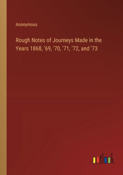 Rough Notes of Journeys Made the Years 1868, '69, '70, '71, '72, and '73