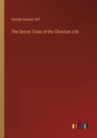 Title: The Secret Trials of the Christian Life, Author: George Edward Jelf