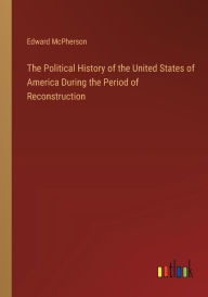 Title: The Political History of the United States of America During the Period of Reconstruction, Author: Edward McPherson