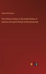 Title: The Political History of the United States of America During the Period of Reconstruction, Author: Edward McPherson