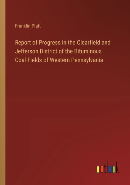 Report of Progress the Clearfield and Jefferson District Bituminous Coal-Fields Western Pennsylvania