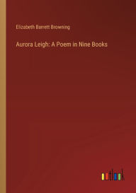 Title: Aurora Leigh: A Poem in Nine Books, Author: Elizabeth Barrett Browning