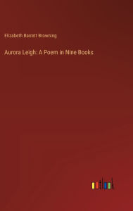 Title: Aurora Leigh: A Poem in Nine Books, Author: Elizabeth Barrett Browning