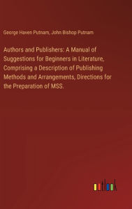 Title: Authors and Publishers: A Manual of Suggestions for Beginners in Literature, Comprising a Description of Publishing Methods and Arrangements, Directions for the Preparation of MSS., Author: George Haven Putnam
