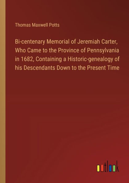 Bi-centenary Memorial of Jeremiah Carter, Who Came to the Province Pennsylvania 1682, Containing a Historic-genealogy his Descendants Down Present Time