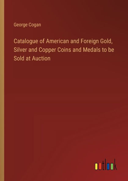 Catalogue of American and Foreign Gold, Silver and Copper Coins and Medals to be Sold at Auction