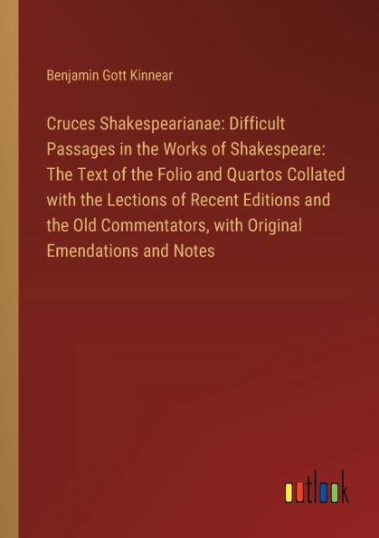 Cruces Shakespearianae: Difficult Passages the Works of Shakespeare: Text Folio and Quartos Collated with Lections Recent Editions Old Commentators, Original Emendations Notes