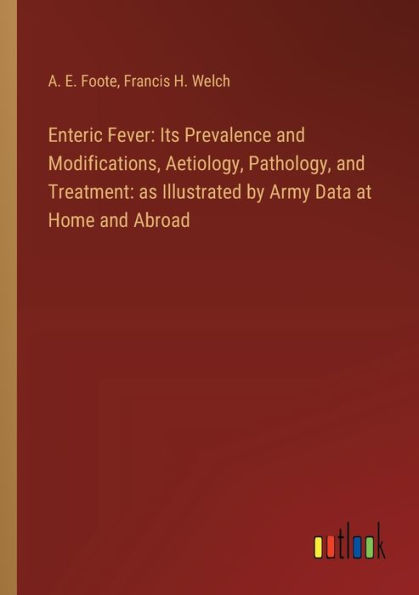 Enteric Fever: Its Prevalence and Modifications, Aetiology, Pathology, Treatment: as Illustrated by Army Data at Home Abroad