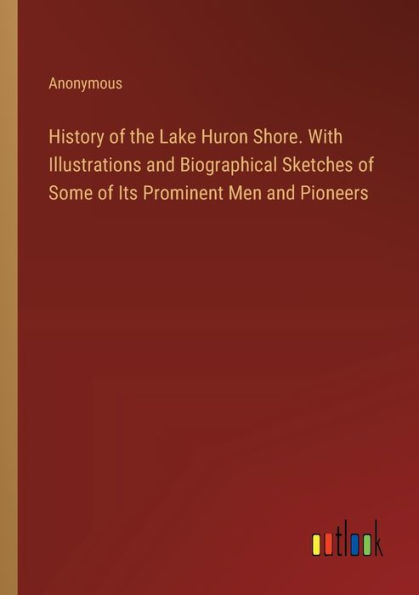 History of the Lake Huron Shore. With Illustrations and Biographical Sketches Some Its Prominent Men Pioneers