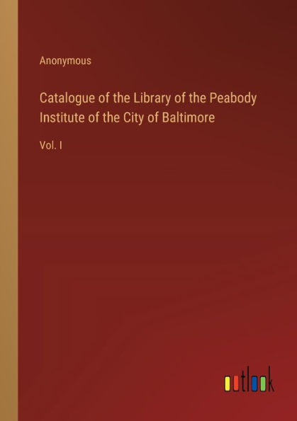 Catalogue of the Library Peabody Institute City Baltimore: Vol. I