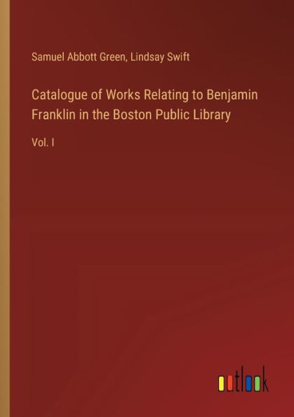 Catalogue of Works Relating to Benjamin Franklin the Boston Public Library: Vol. I