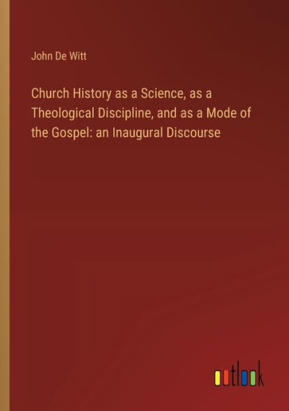 Church History as a Science, Theological Discipline, and Mode of the Gospel: an Inaugural Discourse