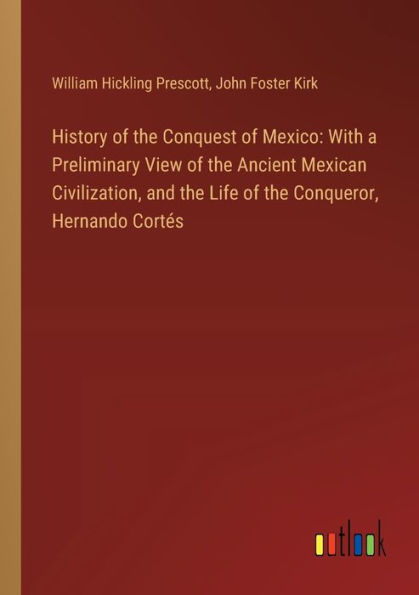 History of the Conquest Mexico: With a Preliminary View Ancient Mexican Civilization, and Life Conqueror, Hernando Cortï¿½s