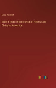 Title: Bible in India: Hindoo Origin of Hebrew and Christian Revelation, Author: Louis Jacolliot