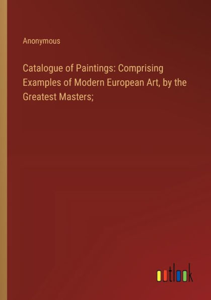 Catalogue of Paintings: Comprising Examples Modern European Art, by the Greatest Masters;