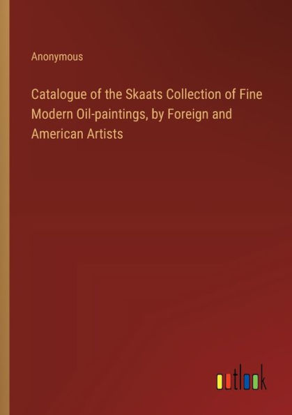 Catalogue of the Skaats Collection of Fine Modern Oil-paintings, by Foreign and American Artists