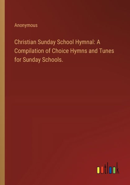 Christian Sunday School Hymnal: A Compilation of Choice Hymns and Tunes for Schools.