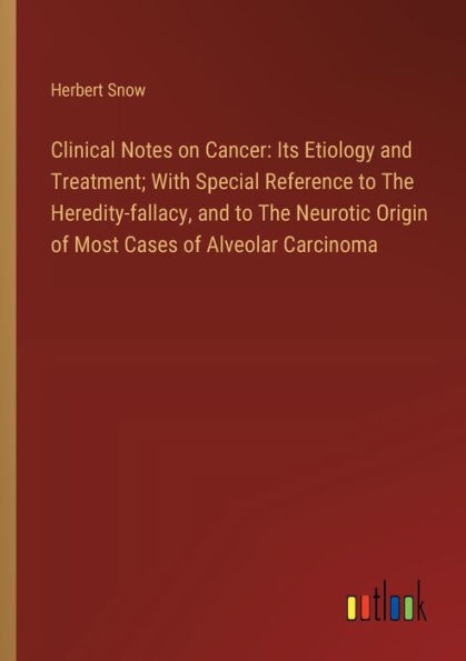 Clinical Notes on Cancer: Its Etiology and Treatment; With Special Reference to The Heredity-fallacy, Neurotic Origin of Most Cases Alveolar Carcinoma